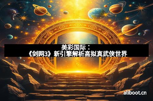 美彩国际：《剑网3》新引擎解析高拟真武侠世界